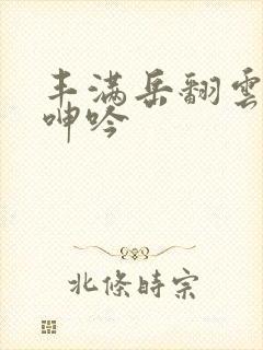 丰满岳翻云覆雨呻吟