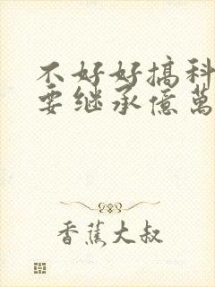 不好好搞科研就要继承亿万家产