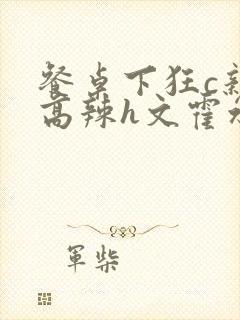 餐桌下狂c亲女高辣h文霍水