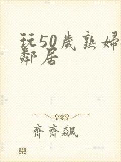 玩50岁熟妇女邻居