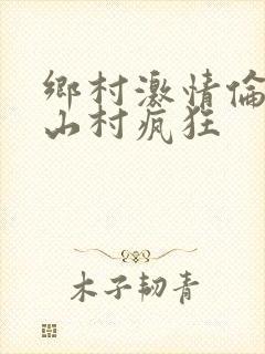 乡村激情伦小说山村疯狂