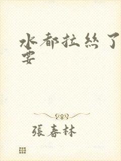 水都拉丝了还不要