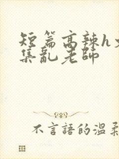 短篇高辣h文合集乱老师