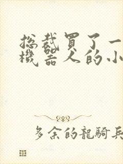 总裁买了一个男机器人的小说