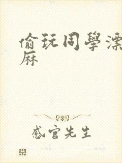 偷玩同学漂亮麻麻