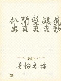 扒开双腿疯狂进出爽爽爽动态照片