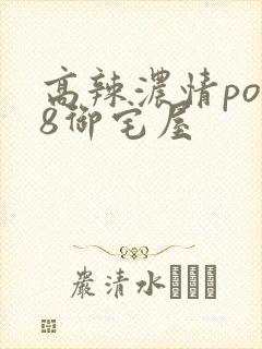 高辣浓情po18御宅屋