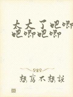 太大了吧唧吧唧吧唧吧唧
