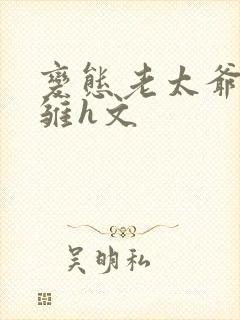 变态老太爷调教雏h文