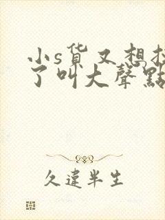 小s货又想挨c了叫大声点