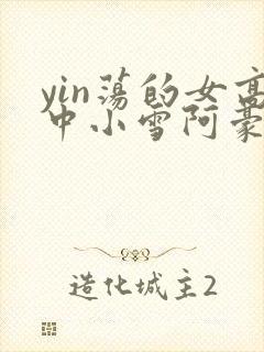 yin荡的女高中小雪阿豪