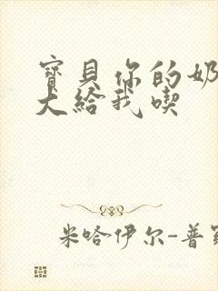 宝贝你的奶可真大给我吃