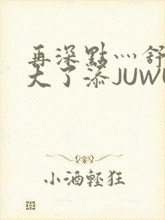 再深点灬舒服灬大了添JUWU