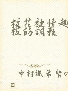 校花被情趣店老板的调教