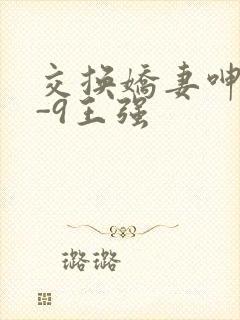 交换娇妻呻吟1-9王强