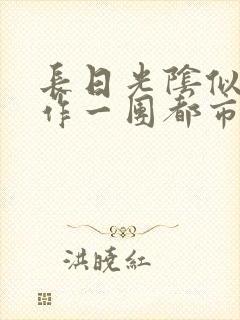 长日光阴似箭乱作一团都市言情