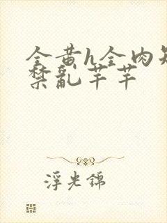 全黄h全肉短篇禁乱芊芊