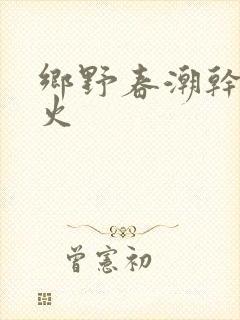 乡野春潮干柴烈火