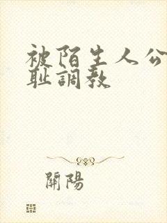 被陌生人公开羞耻调教