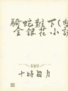 骑蛇难下(双) 金银花小说免费阅读