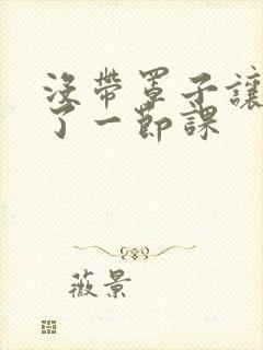 没带罩子让他c了一节课