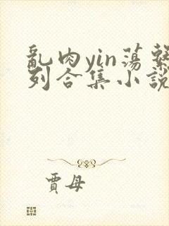 乱肉yin荡系列合集小说