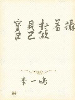 宝贝对着摄像头自己做