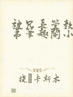 被兄长管教的弟弟笔趣阁小说