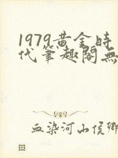 1979黄金时代笔趣阁无弹窗无错版