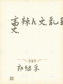 高辣h文乱乳h文