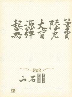 起源大陆笔趣阁无弹窗免费阅读