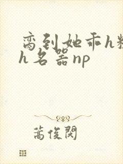 脔到她乖h粗话h名器np