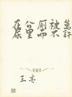 在公厕被万人C尿里面不许漏出来