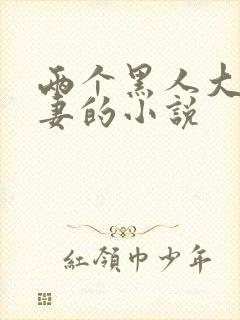 两个黑人大战娇妻的小说