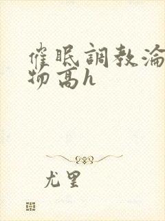 催眠调教沦为玩物高h