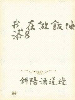 我在做饭他在下添8