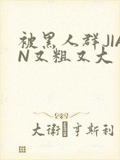 被黑人群JIAN又粗又大