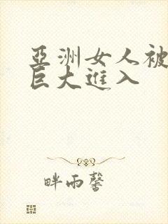 亚洲女人被黑人巨大进入