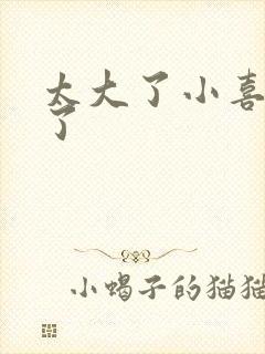 太大了小喜涨死了