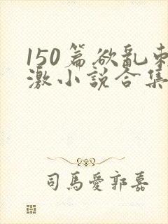 150篇欲乱刺激小说合集