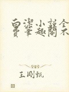 白洁小说全文免费笔趣阁不知所措