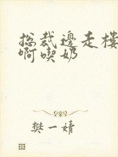 总裁边走楼梯嗯啊吃奶