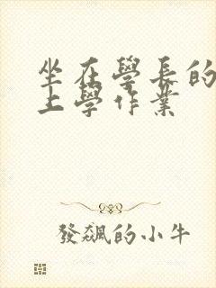 坐在学长的棒棒上学作业