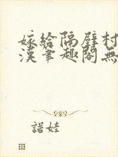 嫁给隔壁村的糙汉笔趣阁无弹窗