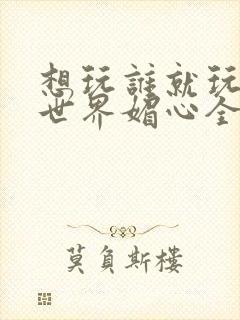 想玩谁就玩谁的世界媚心全文阅读