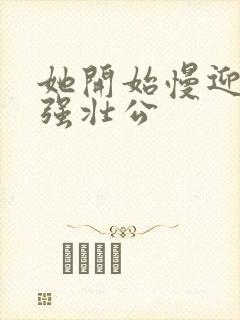 她开始慢迎迎合强壮公