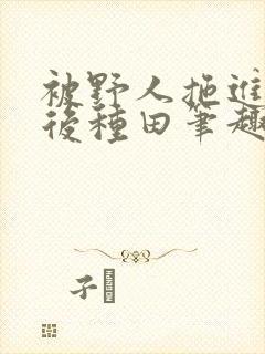 被野人拖进山洞后种田笔趣阁