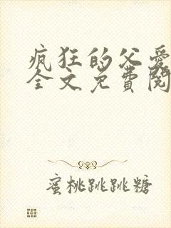 疯狂的父爱小说全文免费阅读