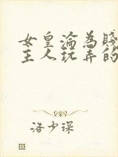 女皇沦为贱妾给主人玩弄的小说