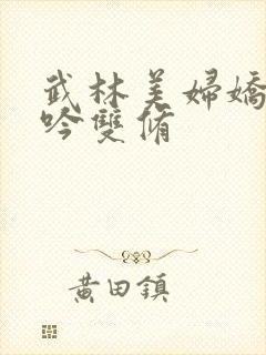 武林美妇娇呻浪吟双修